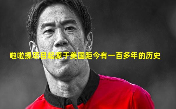 啦啦操项目起源于美国距今有一百多年的历史