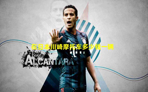 在日本川崎摩托车多少钱一辆
