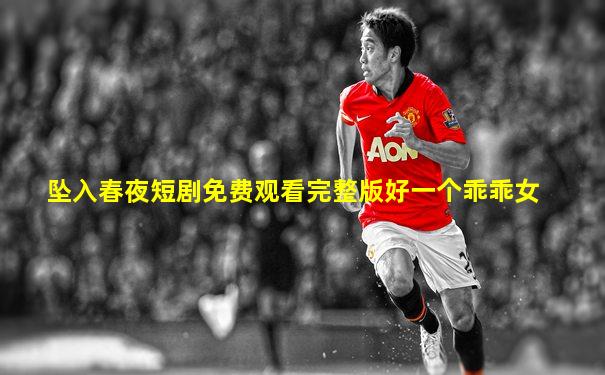 坠入春夜短剧免费观看完整版好一个乖乖女