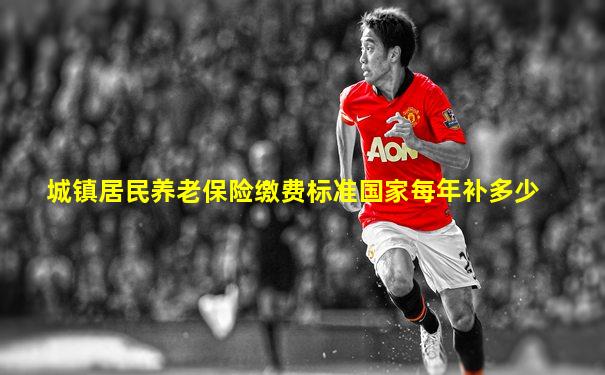 城镇居民养老保险缴费标准国家每年补多少