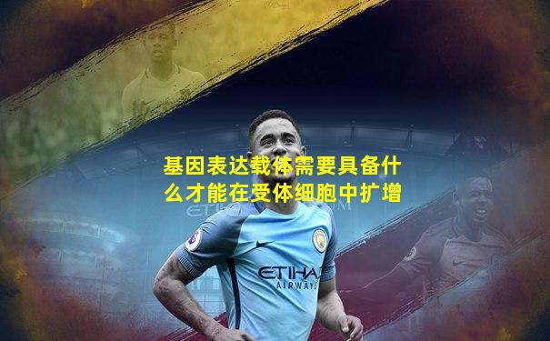 基因表达载体需要具备什么才能在受体细胞中扩增