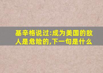 基辛格说过:成为美国的敌人是危险的,下一句是什么