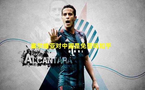 塞尔维亚对中国是免签吗知乎