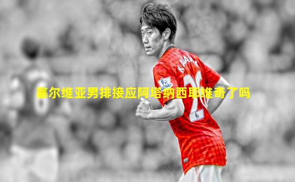 塞尔维亚男排接应阿塔纳西耶维奇了吗