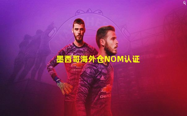 墨西哥海外仓NOM认证
