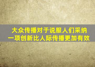 大众传播对于说服人们采纳一项创新比人际传播更加有效