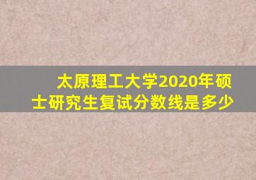 太原理工大学2020年硕士研究生复试分数线是多少
