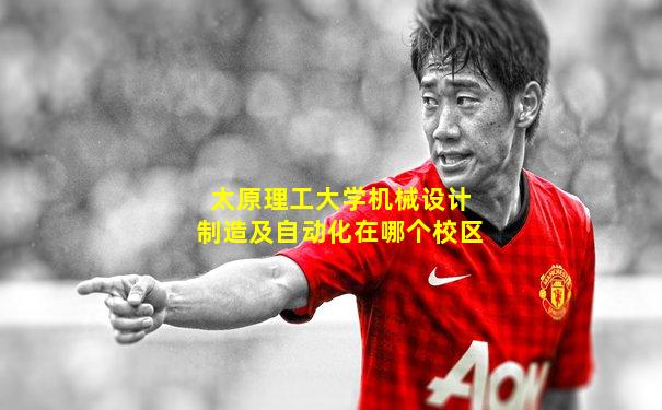 太原理工大学机械设计制造及自动化在哪个校区