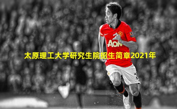太原理工大学研究生院招生简章2021年