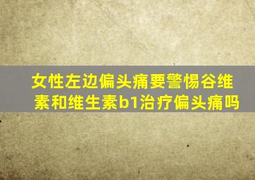 女性左边偏头痛要警惕谷维素和维生素b1治疗偏头痛吗