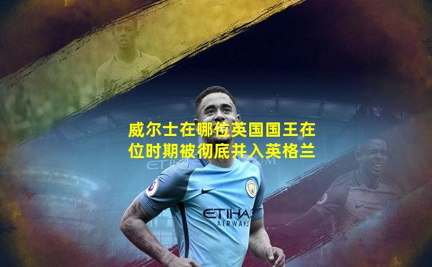 威尔士在哪位英国国王在位时期被彻底并入英格兰