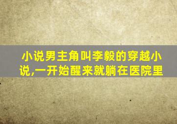 小说男主角叫李毅的穿越小说,一开始醒来就躺在医院里