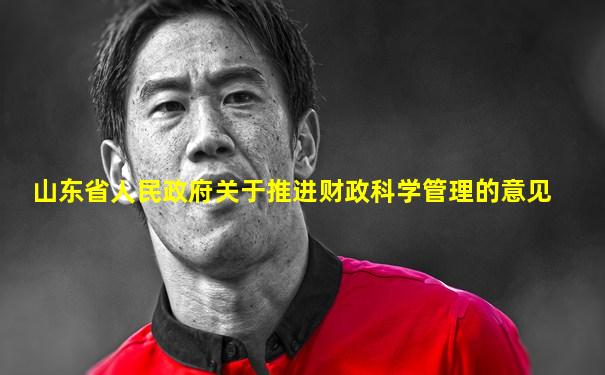 山东省人民政府关于推进财政科学管理的意见