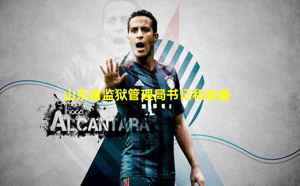 山东省监狱管理局书记和政委