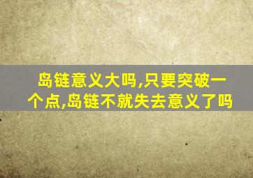 岛链意义大吗,只要突破一个点,岛链不就失去意义了吗