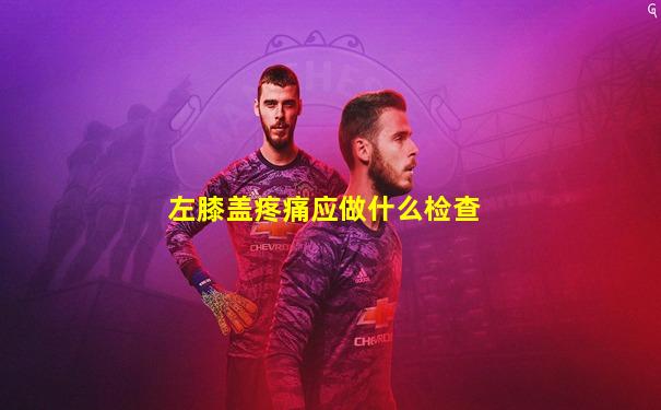 左膝盖疼痛应做什么检查