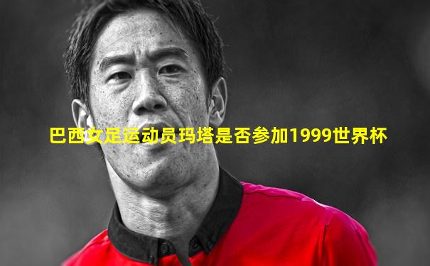 巴西女足运动员玛塔是否参加1999世界杯