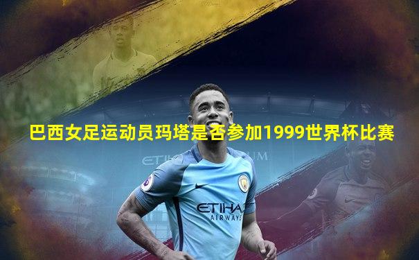 巴西女足运动员玛塔是否参加1999世界杯比赛