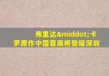 弗里达·卡罗原作中国首展将登陆深圳