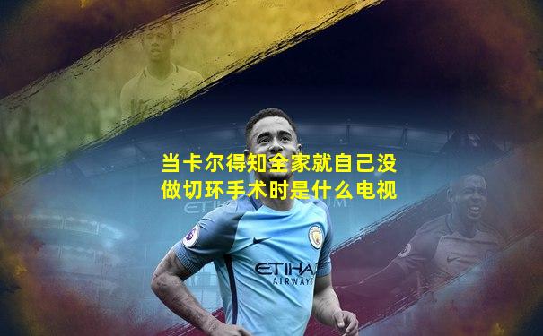 当卡尔得知全家就自己没做切环手术时是什么电视