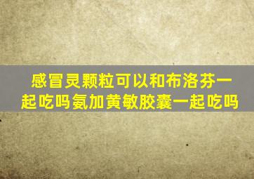 感冒灵颗粒可以和布洛芬一起吃吗氨加黄敏胶囊一起吃吗