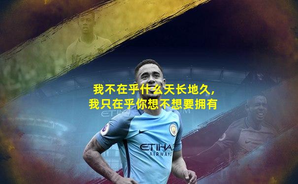 我不在乎什么天长地久,我只在乎你想不想要拥有