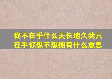我不在乎什么天长地久我只在乎你想不想拥有什么意思
