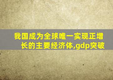 我国成为全球唯一实现正增长的主要经济体,gdp突破