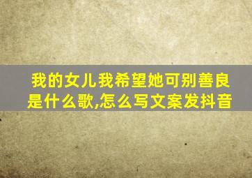 我的女儿我希望她可别善良是什么歌,怎么写文案发抖音