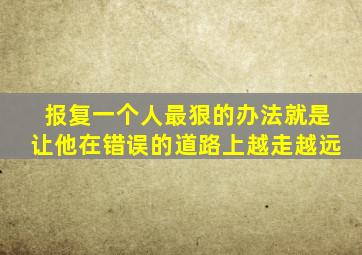 报复一个人最狠的办法就是让他在错误的道路上越走越远