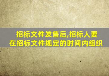 招标文件发售后,招标人要在招标文件规定的时间内组织
