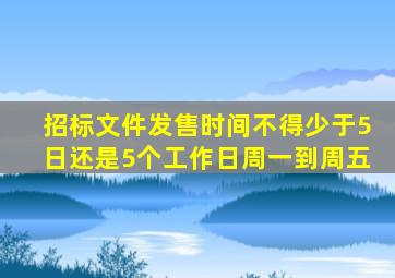 招标文件发售时间不得少于5日还是5个工作日周一到周五
