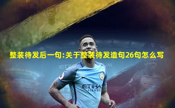 整装待发后一句:关于整装待发造句26句怎么写