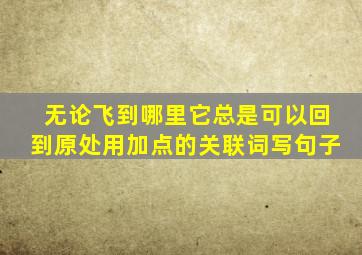 无论飞到哪里它总是可以回到原处用加点的关联词写句子