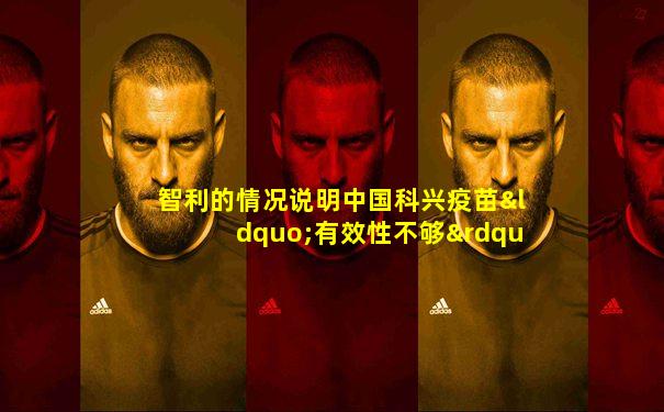智利的情况说明中国科兴疫苗“有效性不够”