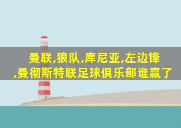 曼联,狼队,库尼亚,左边锋,曼彻斯特联足球俱乐部谁赢了