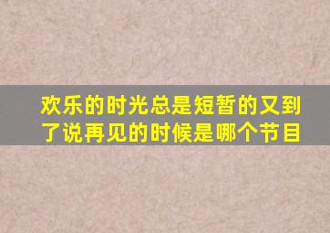 欢乐的时光总是短暂的又到了说再见的时候是哪个节目