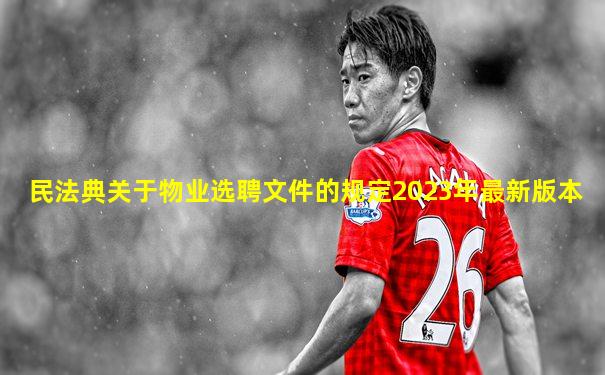 民法典关于物业选聘文件的规定2023年最新版本