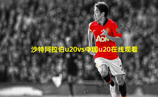 沙特阿拉伯u20vs中国u20在线观看