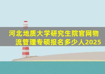 河北地质大学研究生院官网物流管理专硕报名多少人2025