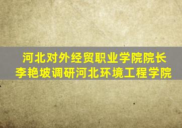 河北对外经贸职业学院院长李艳坡调研河北环境工程学院