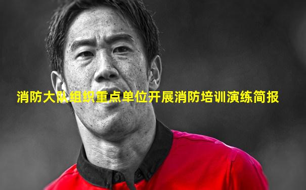 消防大队组织重点单位开展消防培训演练简报