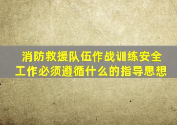 消防救援队伍作战训练安全工作必须遵循什么的指导思想