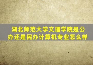 湖北师范大学文理学院是公办还是民办计算机专业怎么样