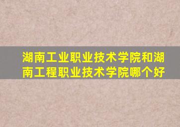 湖南工业职业技术学院和湖南工程职业技术学院哪个好