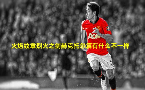火焰纹章烈火之剑赫克托尔篇有什么不一样