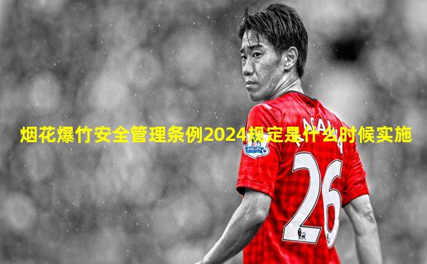烟花爆竹安全管理条例2024规定是什么时候实施