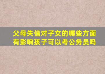 父母失信对子女的哪些方面有影响孩子可以考公务员吗