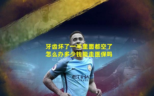 牙齿坏了一半里面都空了怎么办多少钱能走医保吗