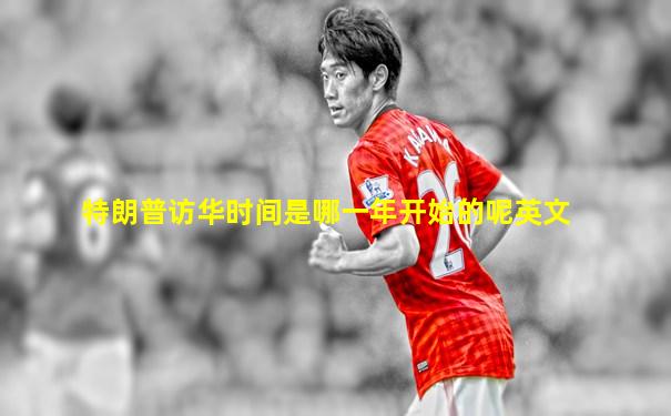 特朗普访华时间是哪一年开始的呢英文